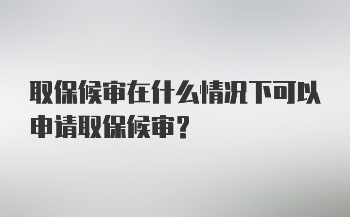 取保候审在什么情况下可以申请取保候审？