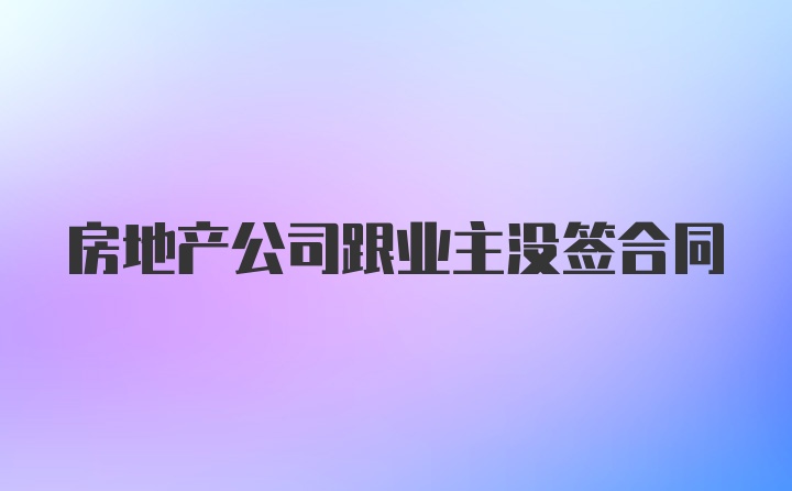 房地产公司跟业主没签合同