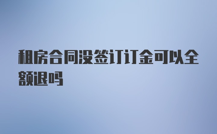 租房合同没签订订金可以全额退吗