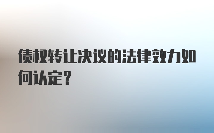 债权转让决议的法律效力如何认定？