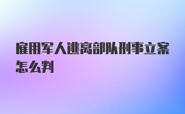 雇用军人逃离部队刑事立案怎么判