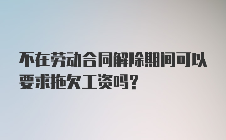 不在劳动合同解除期间可以要求拖欠工资吗？