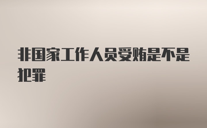 非国家工作人员受贿是不是犯罪