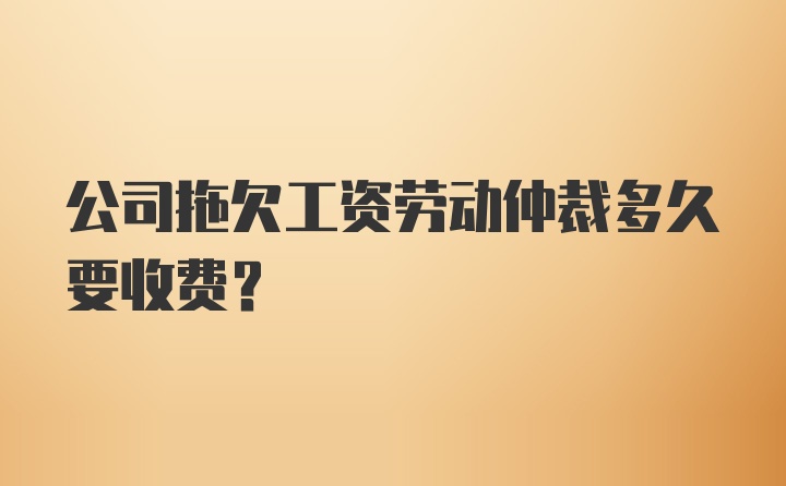 公司拖欠工资劳动仲裁多久要收费?