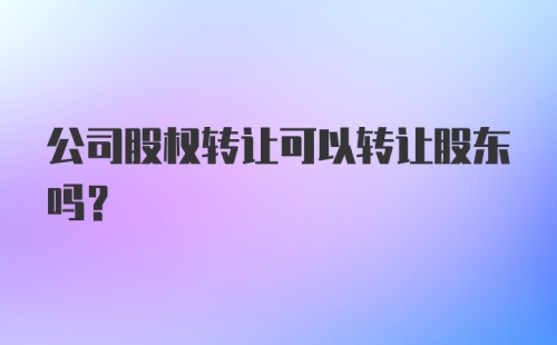 公司股权转让可以转让股东吗？