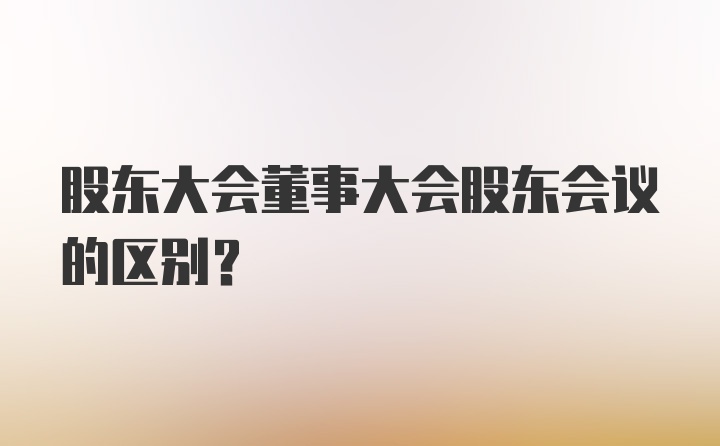 股东大会董事大会股东会议的区别?