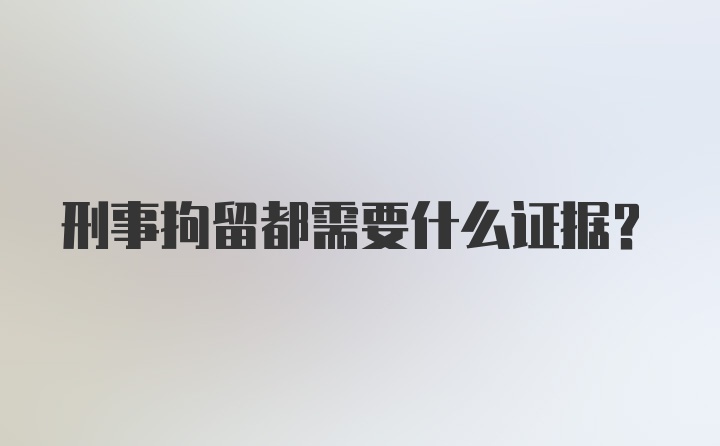 刑事拘留都需要什么证据？