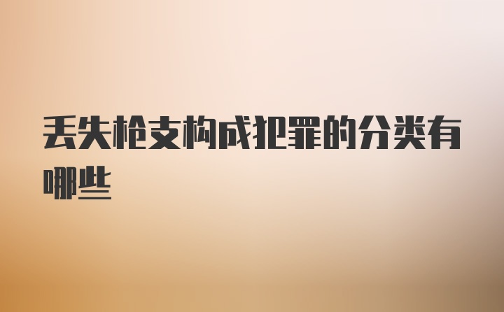 丢失枪支构成犯罪的分类有哪些