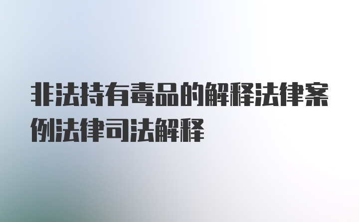 非法持有毒品的解释法律案例法律司法解释