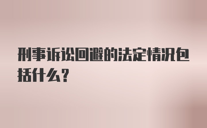 刑事诉讼回避的法定情况包括什么？