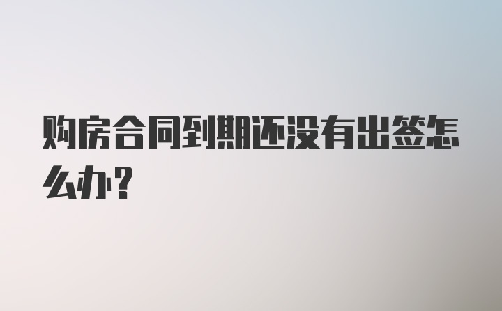 购房合同到期还没有出签怎么办？