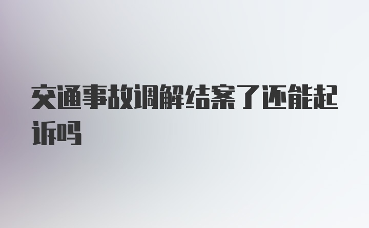 交通事故调解结案了还能起诉吗