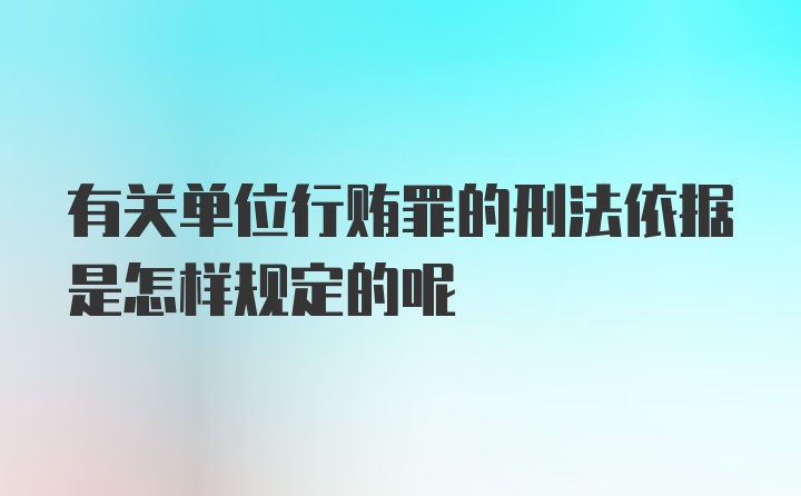 有关单位行贿罪的刑法依据是怎样规定的呢