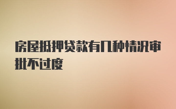 房屋抵押贷款有几种情况审批不过度