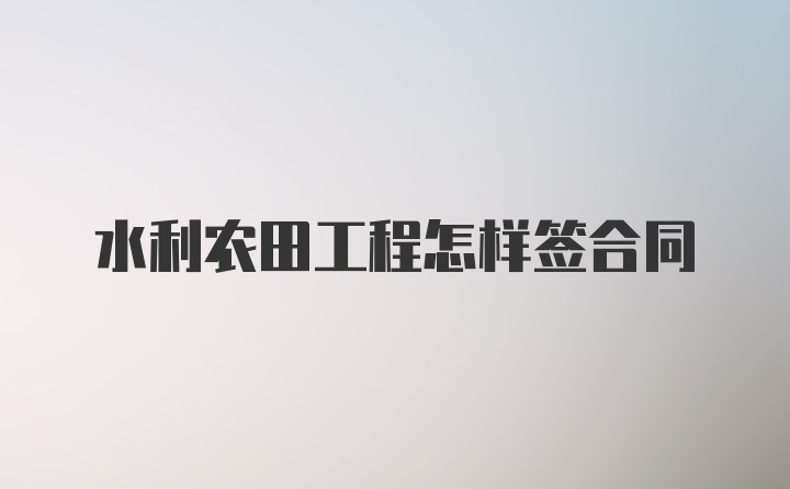 水利农田工程怎样签合同