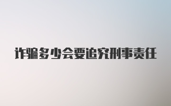 诈骗多少会要追究刑事责任