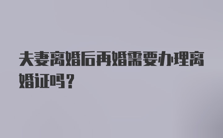 夫妻离婚后再婚需要办理离婚证吗？