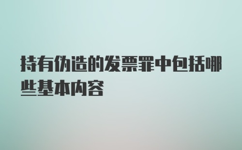 持有伪造的发票罪中包括哪些基本内容