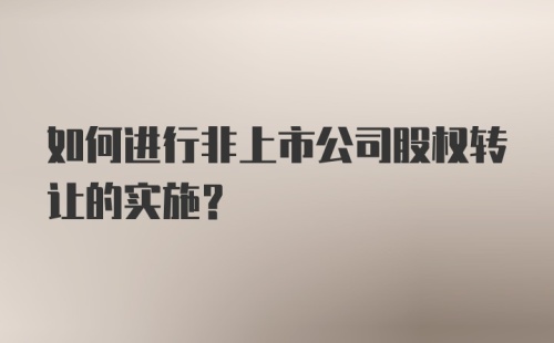 如何进行非上市公司股权转让的实施？