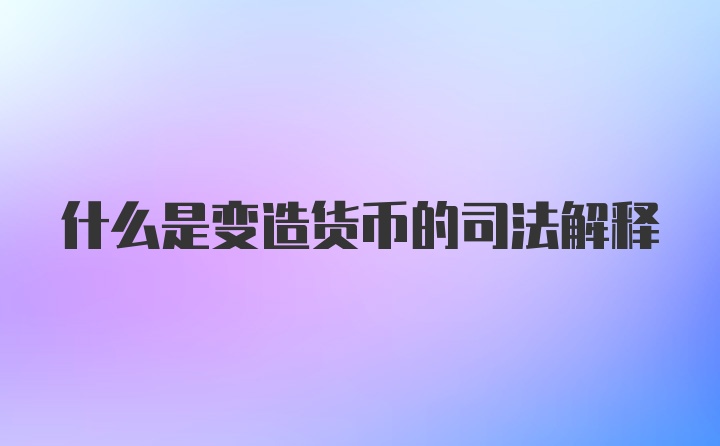 什么是变造货币的司法解释