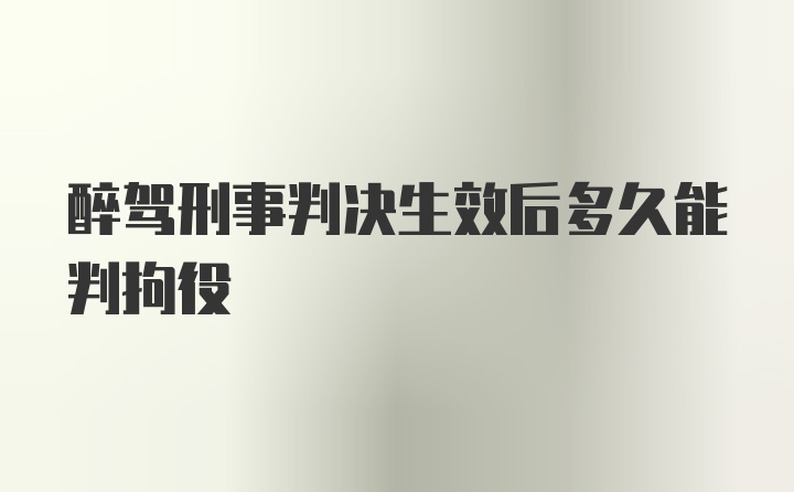 醉驾刑事判决生效后多久能判拘役