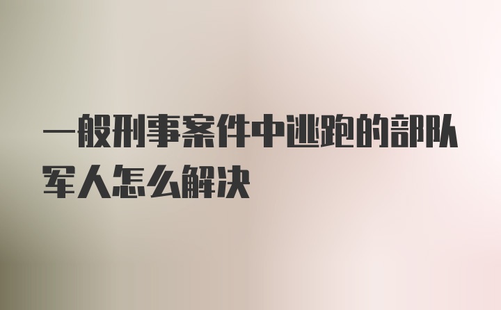 一般刑事案件中逃跑的部队军人怎么解决