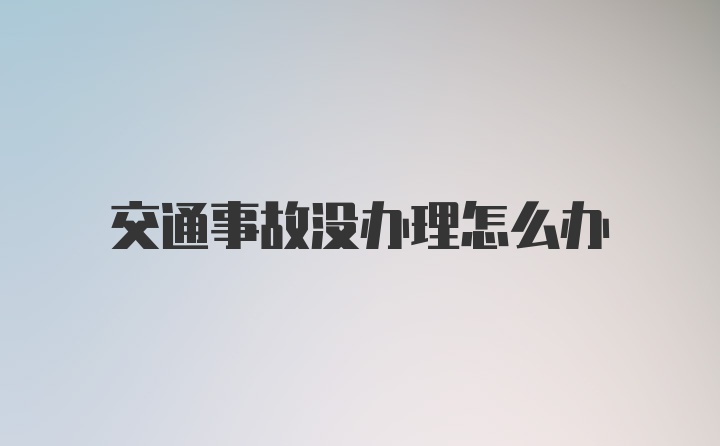 交通事故没办理怎么办