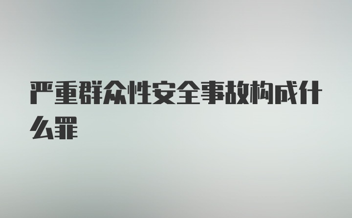 严重群众性安全事故构成什么罪