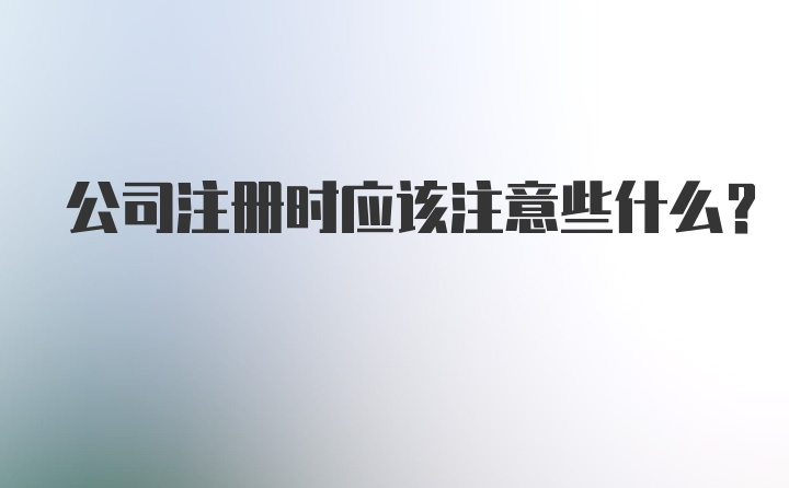 公司注册时应该注意些什么？