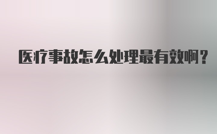 医疗事故怎么处理最有效啊？