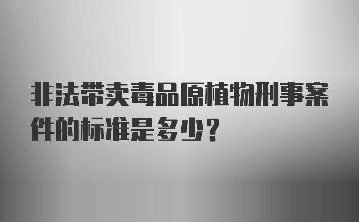 非法带卖毒品原植物刑事案件的标准是多少？