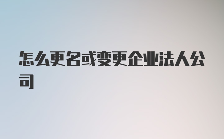 怎么更名或变更企业法人公司