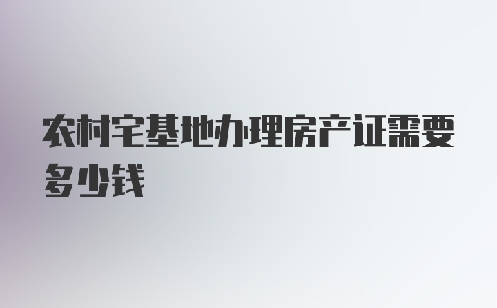 农村宅基地办理房产证需要多少钱