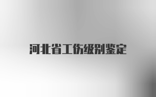 河北省工伤级别鉴定