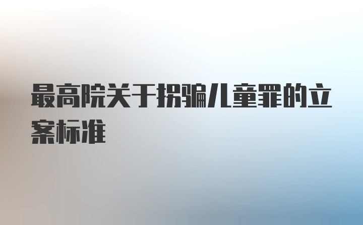 最高院关于拐骗儿童罪的立案标准