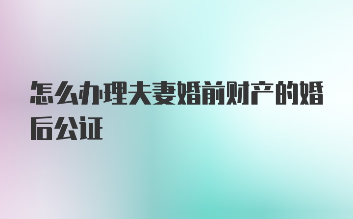 怎么办理夫妻婚前财产的婚后公证