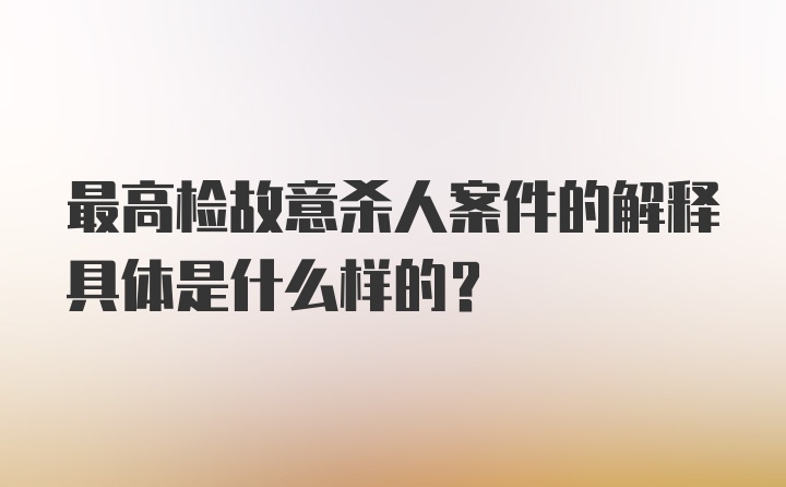 最高检故意杀人案件的解释具体是什么样的？