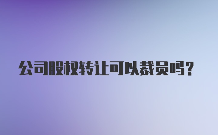 公司股权转让可以裁员吗？