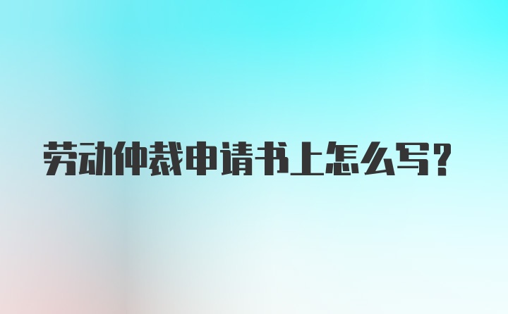 劳动仲裁申请书上怎么写？