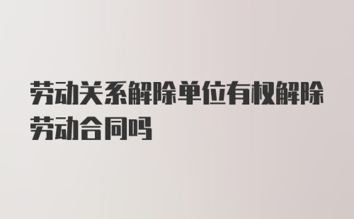 劳动关系解除单位有权解除劳动合同吗