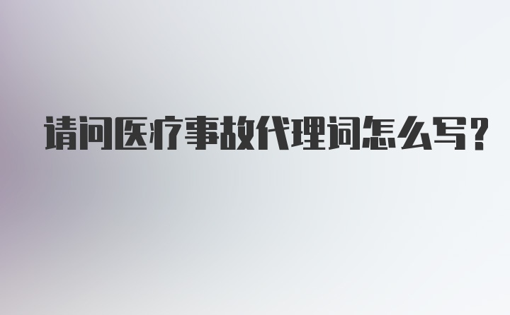 请问医疗事故代理词怎么写？