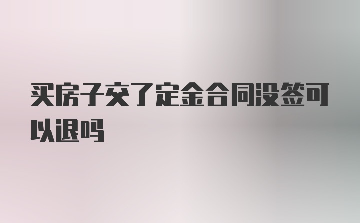 买房子交了定金合同没签可以退吗