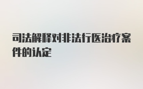 司法解释对非法行医治疗案件的认定