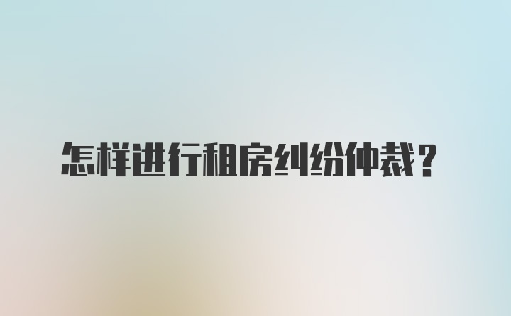 怎样进行租房纠纷仲裁？