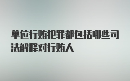 单位行贿犯罪都包括哪些司法解释对行贿人