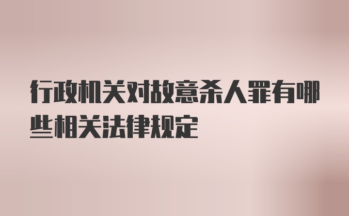 行政机关对故意杀人罪有哪些相关法律规定