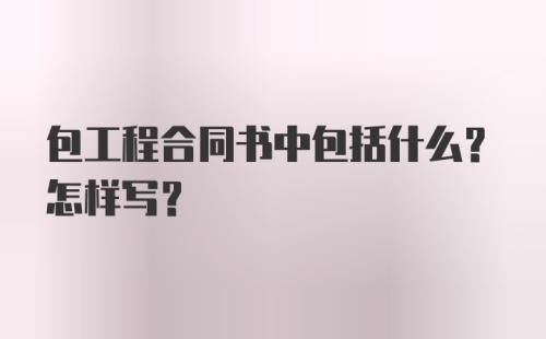 包工程合同书中包括什么？怎样写？