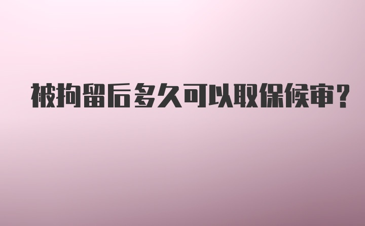 被拘留后多久可以取保候审？