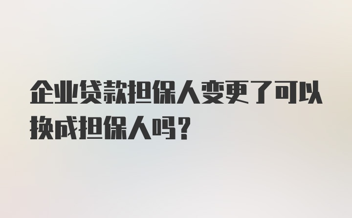 企业贷款担保人变更了可以换成担保人吗？