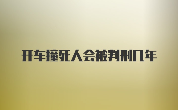 开车撞死人会被判刑几年